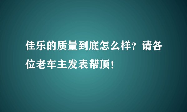佳乐的质量到底怎么样？请各位老车主发表帮顶！