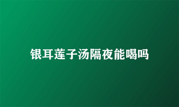 银耳莲子汤隔夜能喝吗