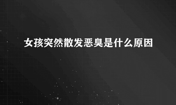女孩突然散发恶臭是什么原因