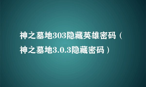 神之墓地303隐藏英雄密码（神之墓地3.0.3隐藏密码）