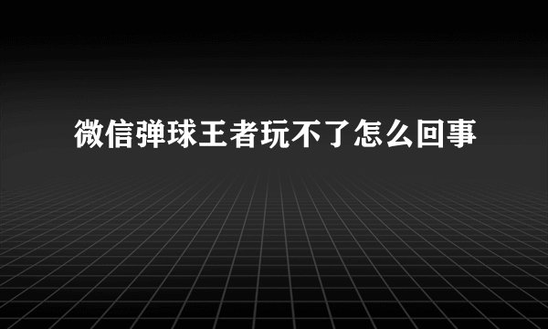 微信弹球王者玩不了怎么回事