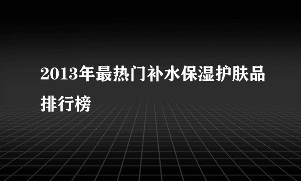 2013年最热门补水保湿护肤品排行榜