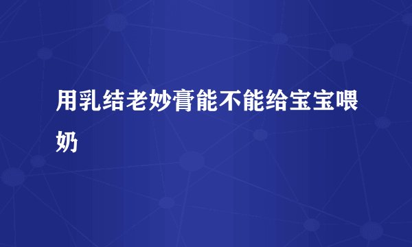 用乳结老妙膏能不能给宝宝喂奶
