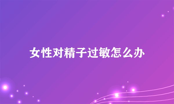女性对精子过敏怎么办
