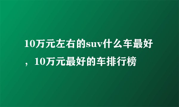 10万元左右的suv什么车最好，10万元最好的车排行榜