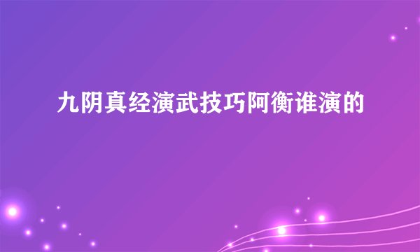 九阴真经演武技巧阿衡谁演的