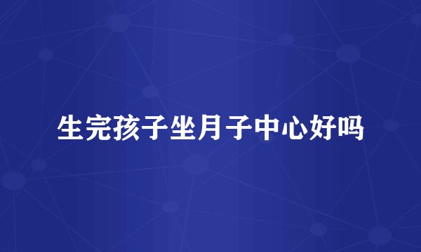 生完孩子坐月子中心好吗