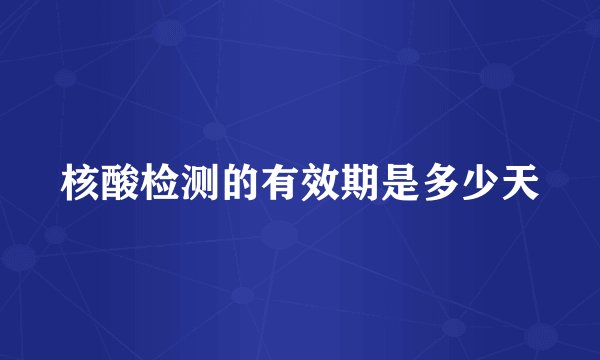 核酸检测的有效期是多少天