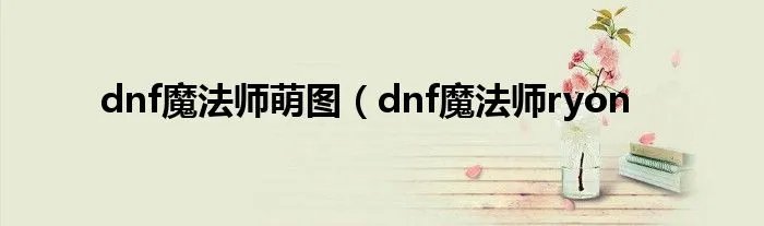 dnf魔法师萌图（dnf魔法师ryon