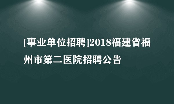 [事业单位招聘]2018福建省福州市第二医院招聘公告