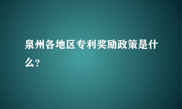 泉州各地区专利奖励政策是什么？