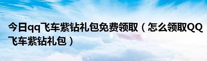 今日qq飞车紫钻礼包免费领取（怎么领取QQ飞车紫钻礼包）