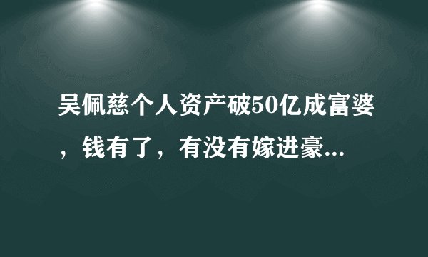 吴佩慈个人资产破50亿成富婆，钱有了，有没有嫁进豪门还重要吗？
