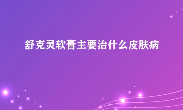 舒克灵软膏主要治什么皮肤病