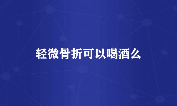 轻微骨折可以喝酒么