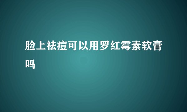 脸上祛痘可以用罗红霉素软膏吗