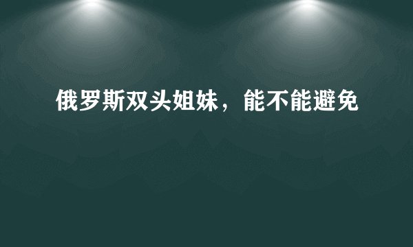 俄罗斯双头姐妹，能不能避免