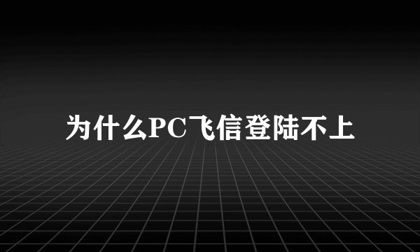 为什么PC飞信登陆不上