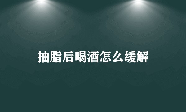抽脂后喝酒怎么缓解