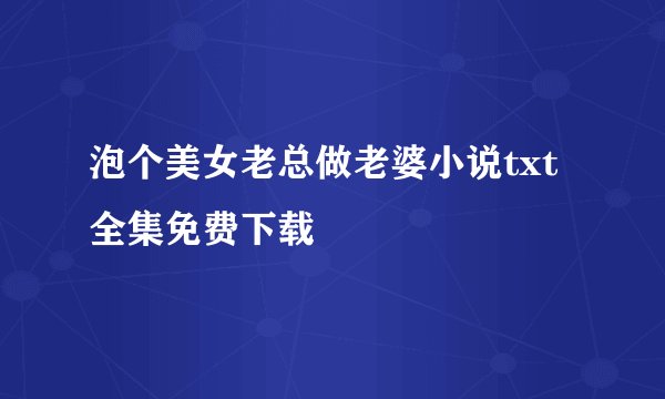 泡个美女老总做老婆小说txt全集免费下载