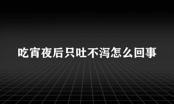 吃宵夜后只吐不泻怎么回事