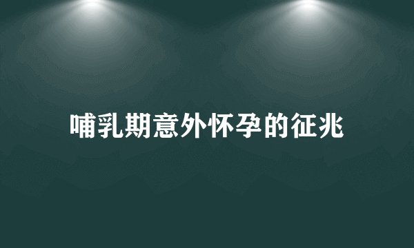 哺乳期意外怀孕的征兆