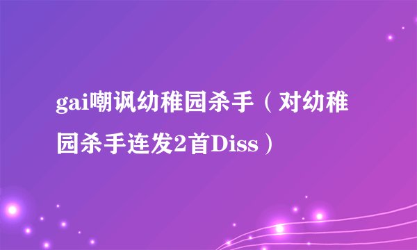 gai嘲讽幼稚园杀手（对幼稚园杀手连发2首Diss）