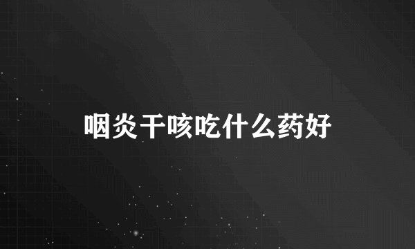 咽炎干咳吃什么药好