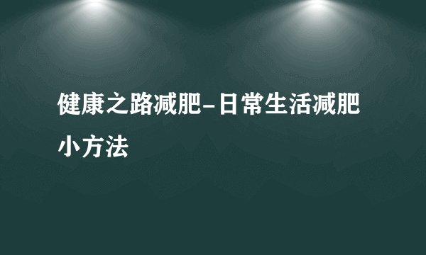 健康之路减肥-日常生活减肥小方法