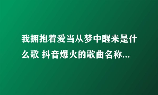 我拥抱着爱当从梦中醒来是什么歌 抖音爆火的歌曲名称 - 网红百科 - 飞外网