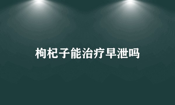 枸杞子能治疗早泄吗