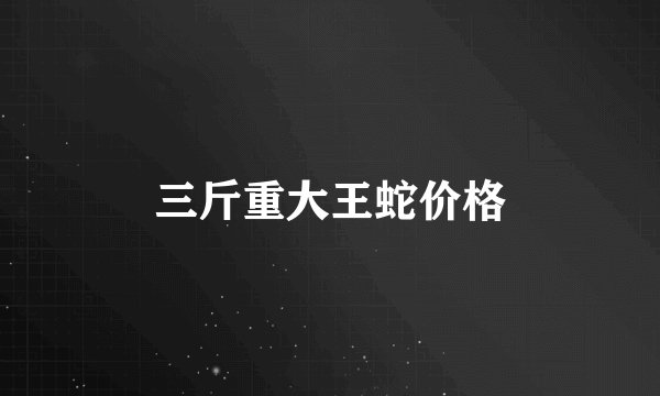 三斤重大王蛇价格