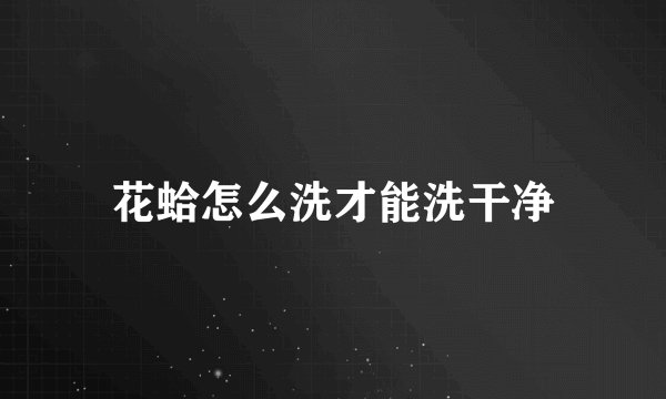 花蛤怎么洗才能洗干净