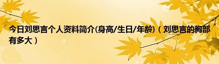 今日刘思言个人资料简介(身高/生日/年龄)(刘思言的胸部有多大)