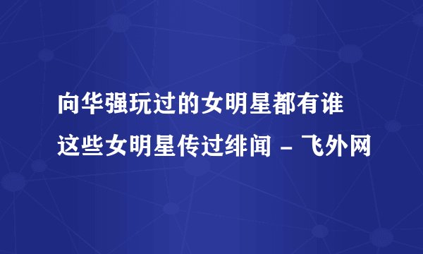 向华强玩过的女明星都有谁 这些女明星传过绯闻 - 飞外网