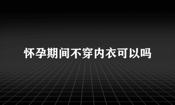 怀孕期间不穿内衣可以吗