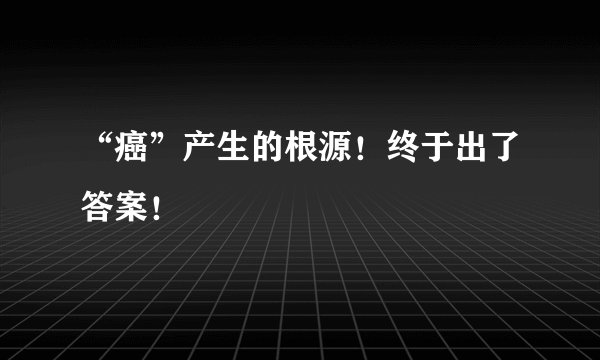 “癌”产生的根源！终于出了答案！