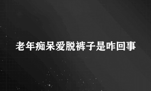 老年痴呆爱脱裤子是咋回事