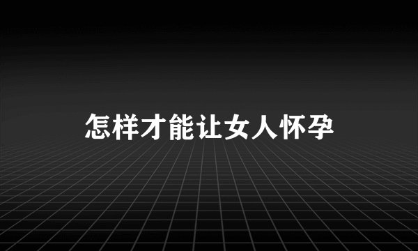 怎样才能让女人怀孕