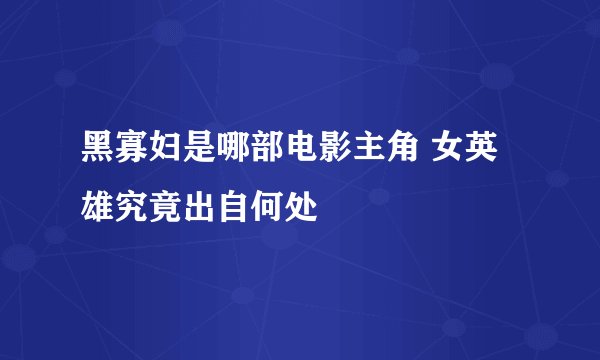 黑寡妇是哪部电影主角 女英雄究竟出自何处
