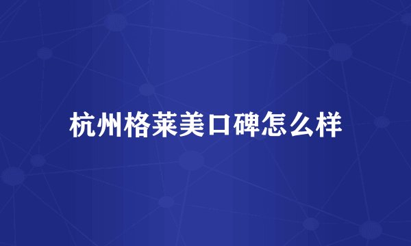 杭州格莱美口碑怎么样