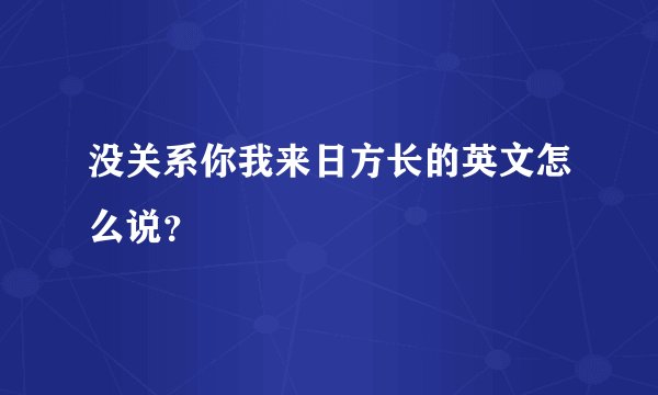 没关系你我来日方长的英文怎么说？