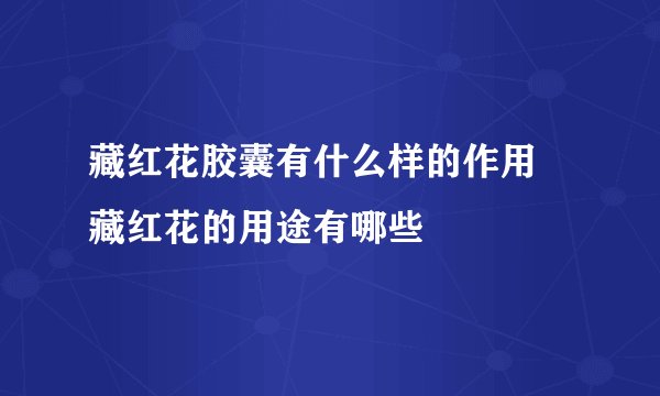 藏红花胶囊有什么样的作用  藏红花的用途有哪些