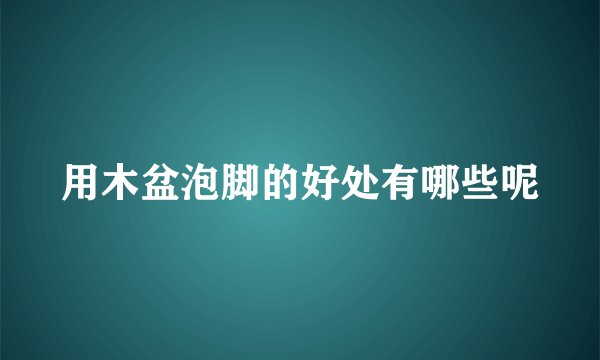 用木盆泡脚的好处有哪些呢