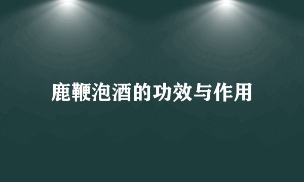 鹿鞭泡酒的功效与作用