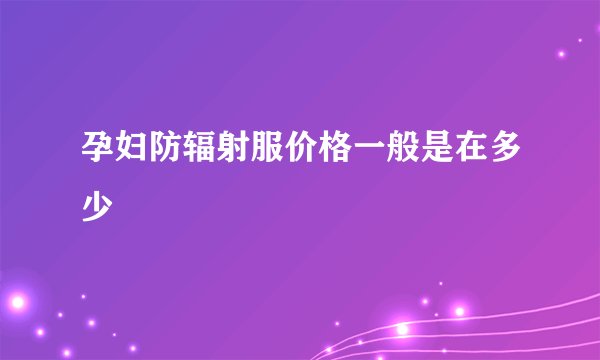 孕妇防辐射服价格一般是在多少
