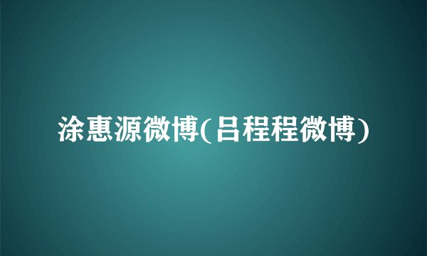 涂惠源微博(吕程程微博)