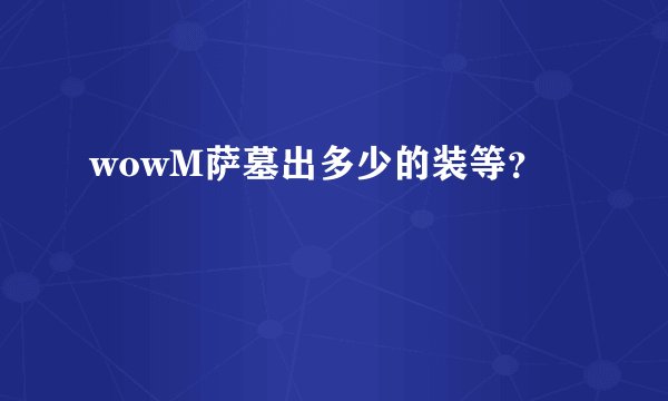 wowM萨墓出多少的装等?