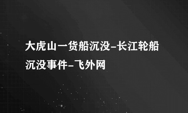 大虎山一货船沉没-长江轮船沉没事件-飞外网