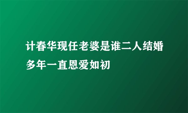 计春华现任老婆是谁二人结婚多年一直恩爱如初